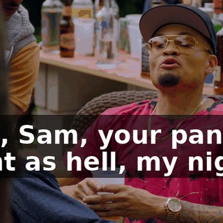 - Yo, Sam, your pants tight as hell, my nigga.