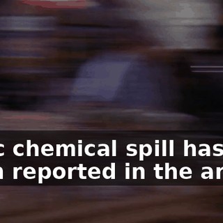 Toxic chemical spill has been reported in the area...
