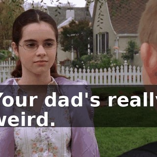 Your dad's really weird.
