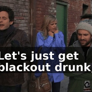 Let's just get blackout drunk,