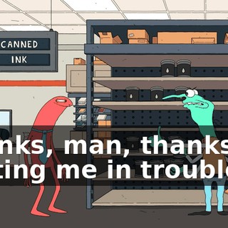 Thanks, man, thanks for getting me in trouble,