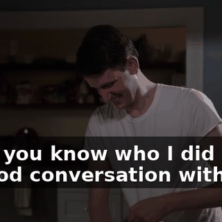 Hey, you know who I did have a good conversation with?