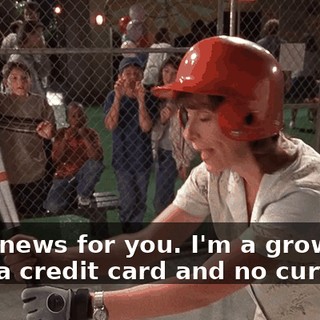 I got news for you. I'm a grown-up with a credit card and no curfew.
