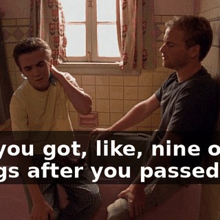 No, you got, like, nine other things after you passed out.