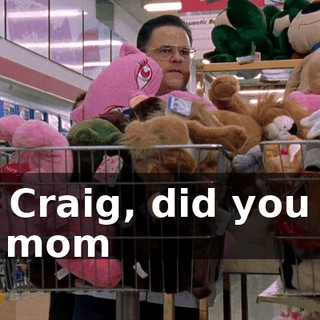 So, Craig, did you tell my mom
