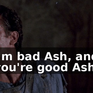 I'm bad Ash, and you're good Ash.