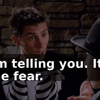 I'm telling you. It's the fear.