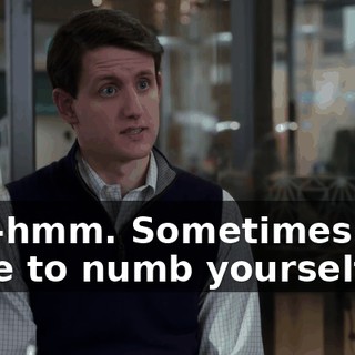 Mm-hmm. Sometimes you have to numb yourself.
