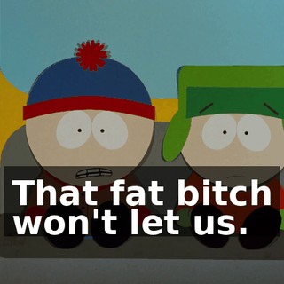 That fat bitch won't let us.