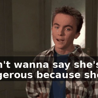 I don't wanna say she's dangerous because she's...