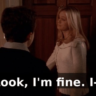 Look, I'm fine. I--