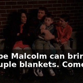 Maybe Malcolm can bring us a couple blankets. Come on.