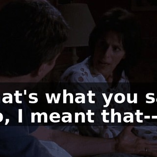 - That's what you said! - No, I meant that--