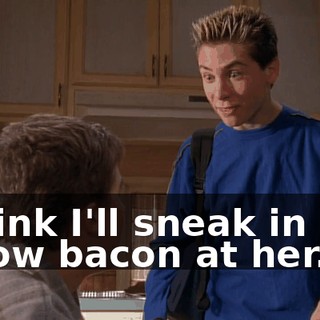 I think I'll sneak in and throw bacon at her.