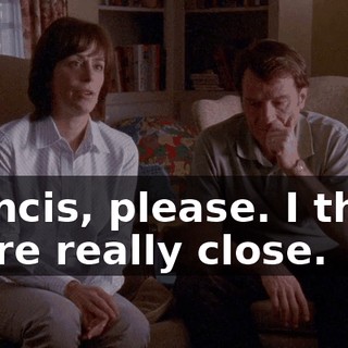 Francis, please. I think we're really close.