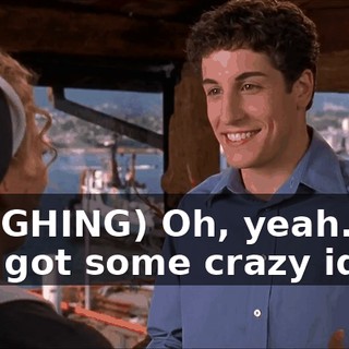 (LAUGHING) Oh, yeah. He's got some crazy ideas.