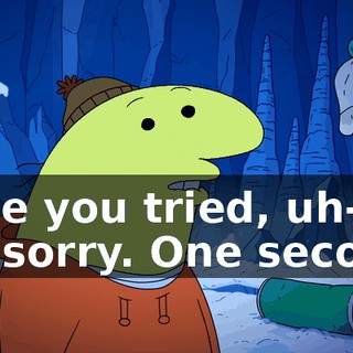 have you tried, uh-- I'm sorry. One second.
