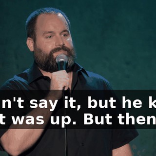 I didn't say it, but he knew what was up. But then...