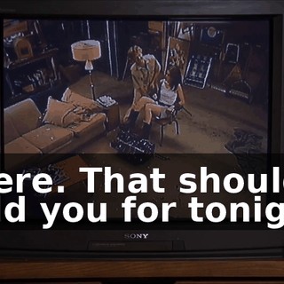 There. That should hold you for tonight.