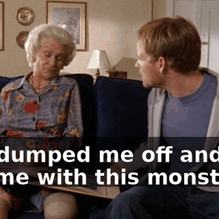 You dumped me off and you left me with this monster?!