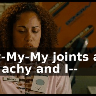 My-My-My joints are all achy and I--