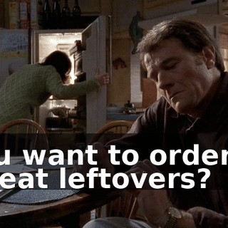 You want to order in or eat leftovers?