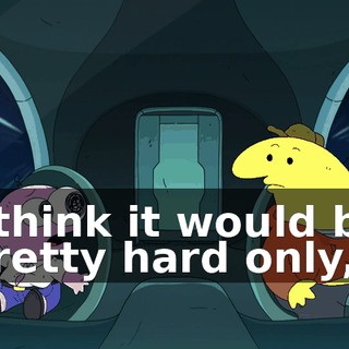 I think it would be pretty hard only,
