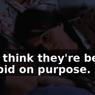 You think they're being stupid on purpose.