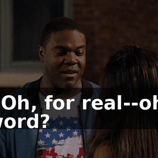 - Oh, for real--oh, word?