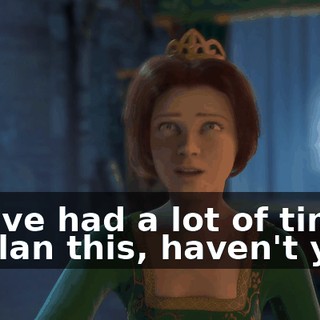 You've had a lot of time to plan this, haven't you?