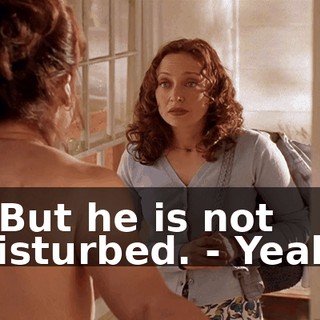 - But he is not disturbed. - Yeah.
