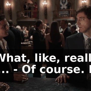 - What, like, really, or... - Of course. Hi.