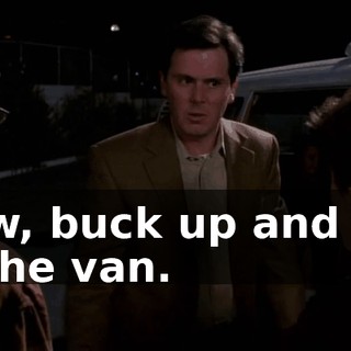 Now, buck up and get in the van.
