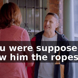 - You were supposed to show him the ropes!