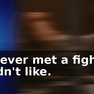 I never met a fight I didn't like.