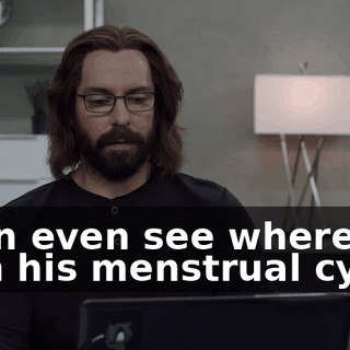 I can even see where he is in his menstrual cycle.