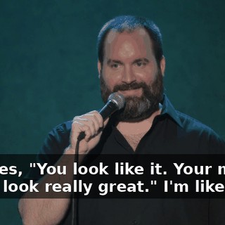 He goes, "You look like it. Your muscle fibers look really great." I'm like...