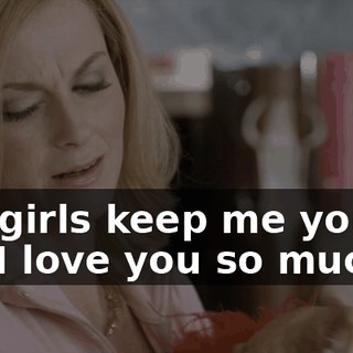 You girls keep me young. Oh, I love you so much.