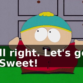 All right. Let's go. - Sweet!