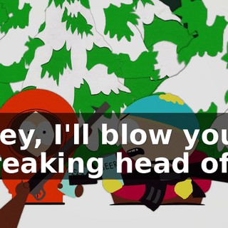 Hey, I'll blow your freaking head off.