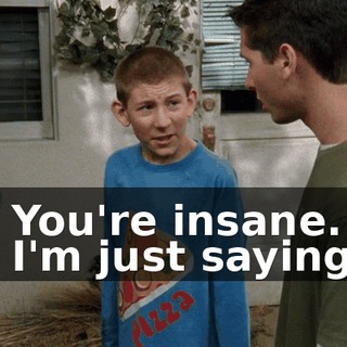 - You're insane. - I'm just saying,