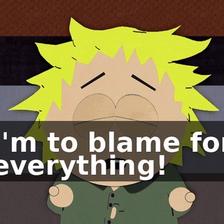 I'm to blame for everything!