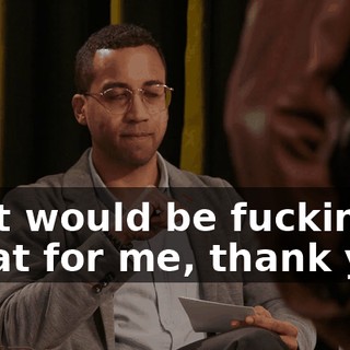 That would be fucking great for me, thank you.