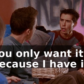 You only want it because I have it.