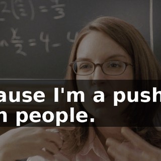 Because I'm a pusher. I push people.