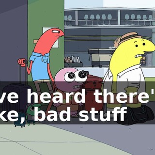 I've heard there's, like, bad stuff
