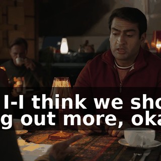 but I-I think we should hang out more, okay?