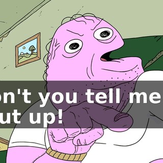 Don't you tell me to shut up!