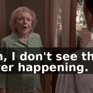 Oh, I don't see that ever happening.