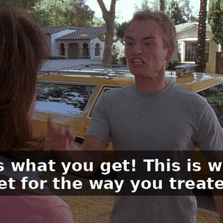 This is what you get! This is what you get for the way you treated me!